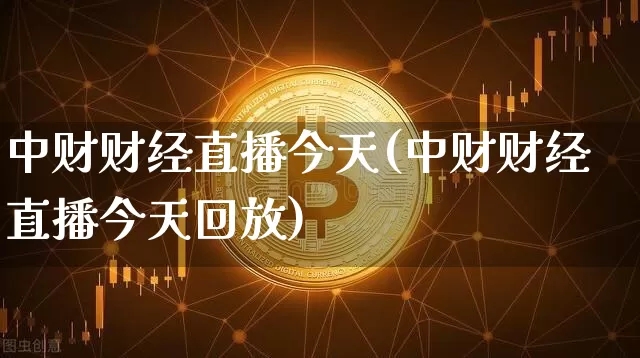 中财财经直播今天(中财财经直播今天回放)_https://www.huakunhengjia.com_财经资讯_第1张