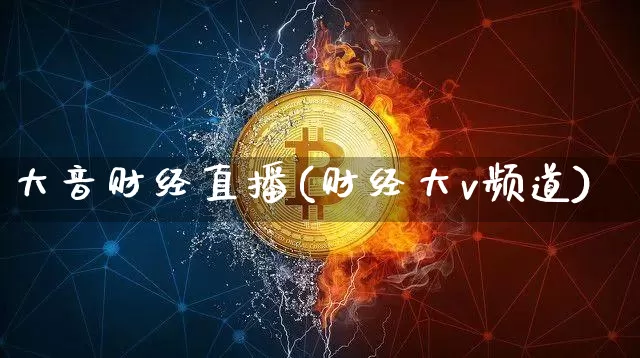 大音财经直播(财经大v频道)_https://www.huakunhengjia.com_金融资讯_第1张