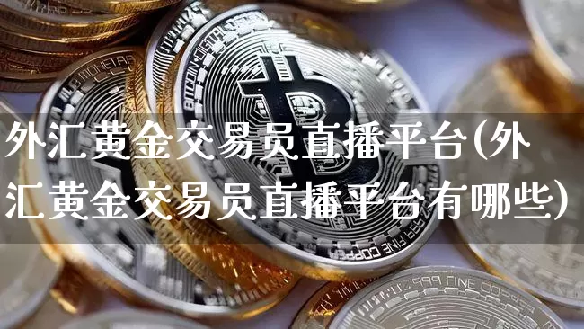外汇黄金交易员直播平台(外汇黄金交易员直播平台有哪些)_https://www.huakunhengjia.com_财经资讯_第1张