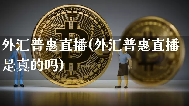 外汇普惠直播(外汇普惠直播是真的吗)_https://www.huakunhengjia.com_期货资讯_第1张