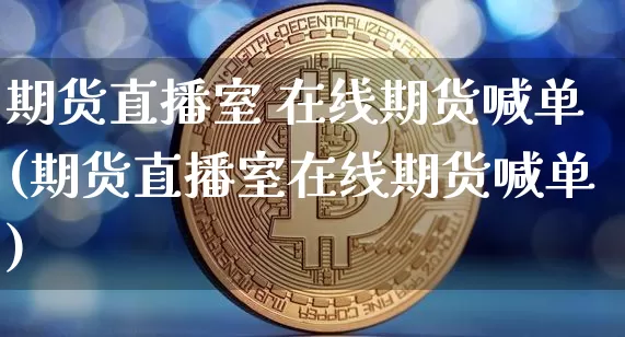 期货直播室 在线期货喊单(期货直播室在线期货喊单)_https://www.huakunhengjia.com_股票资讯_第1张