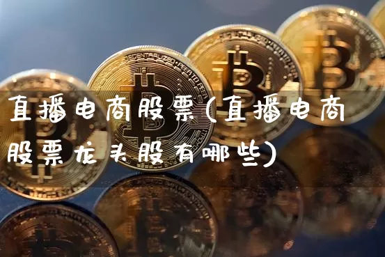 直播电商股票(直播电商股票龙头股有哪些)_https://www.huakunhengjia.com_金融资讯_第1张