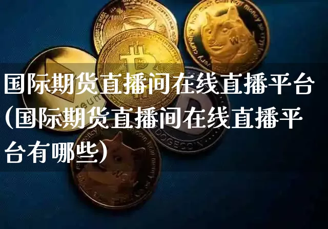 国际期货直播间在线直播平台(国际期货直播间在线直播平台有哪些)_https://www.huakunhengjia.com_期货资讯_第1张