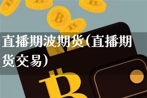 直播期波期货(直播期货交易)_https://www.huakunhengjia.com_股票资讯_第1张