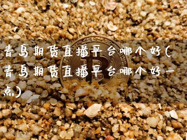 青岛期货直播平台哪个好(青岛期货直播平台哪个好一点)_https://www.huakunhengjia.com_期货资讯_第1张