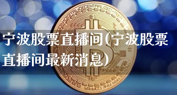 宁波股票直播间(宁波股票直播间最新消息)_https://www.huakunhengjia.com_金融资讯_第1张