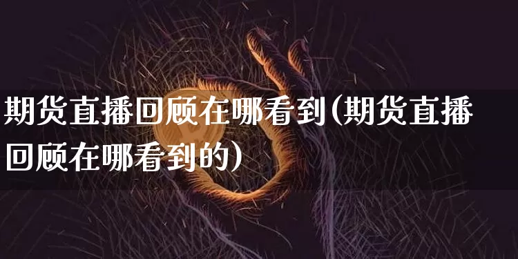 期货直播回顾在哪看到(期货直播回顾在哪看到的)_https://www.huakunhengjia.com_期货资讯_第1张
