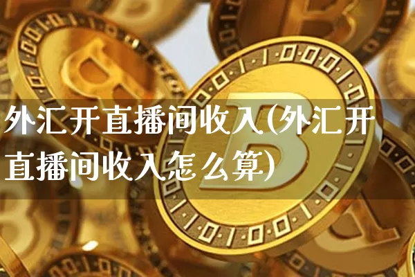 外汇开直播间收入(外汇开直播间收入怎么算)_https://www.huakunhengjia.com_财经资讯_第1张