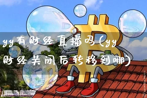 yy有财经直播吗(yy财经关闭后转移到哪)_https://www.huakunhengjia.com_金融资讯_第1张
