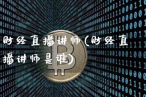 财经直播讲师(财经直播讲师是谁)_https://www.huakunhengjia.com_期货资讯_第1张