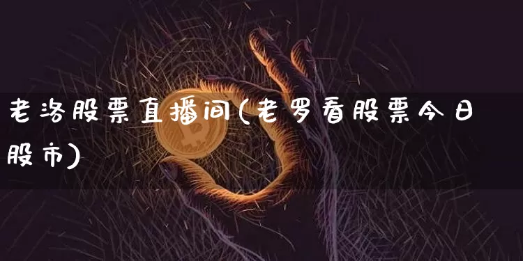 老洛股票直播间(老罗看股票今日股市)_https://www.huakunhengjia.com_股票资讯_第1张
