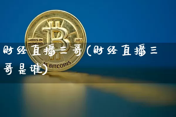 财经直播三哥(财经直播三哥是谁)_https://www.huakunhengjia.com_财经资讯_第1张