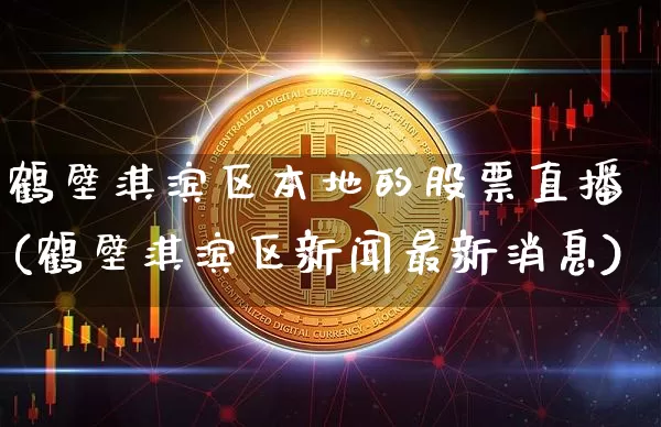 鹤壁淇滨区本地的股票直播(鹤壁淇滨区新闻最新消息)_https://www.huakunhengjia.com_期货资讯_第1张