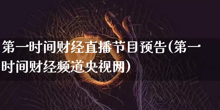 第一时间财经直播节目预告(第一时间财经频道央视网)_https://www.huakunhengjia.com_金融资讯_第1张