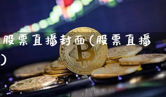 股票直播封面(股票直播)_https://www.huakunhengjia.com_股票资讯_第1张