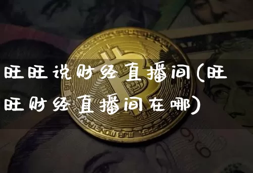 旺旺说财经直播间(旺旺财经直播间在哪)_https://www.huakunhengjia.com_金融资讯_第1张