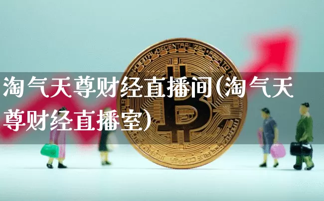 淘气天尊财经直播间(淘气天尊财经直播室)_https://www.huakunhengjia.com_期货资讯_第1张