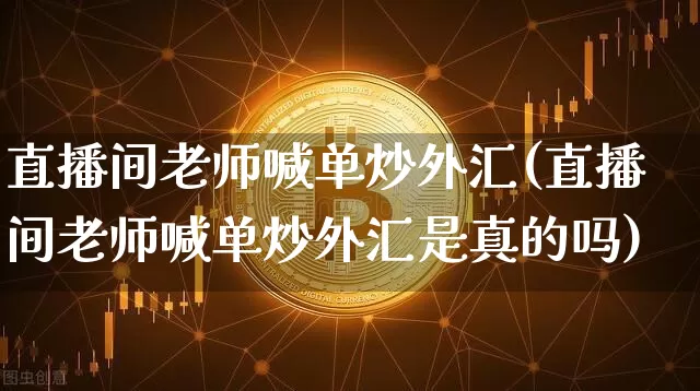 直播间老师喊单炒外汇(直播间老师喊单炒外汇是真的吗)_https://www.huakunhengjia.com_财经资讯_第1张