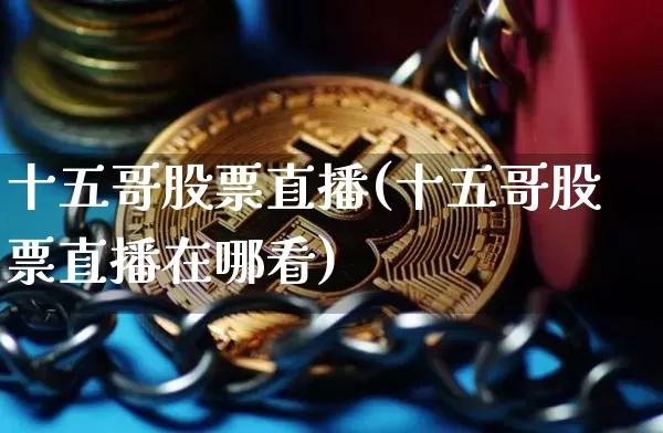 十五哥股票直播(十五哥股票直播在哪看)_https://www.huakunhengjia.com_金融资讯_第1张
