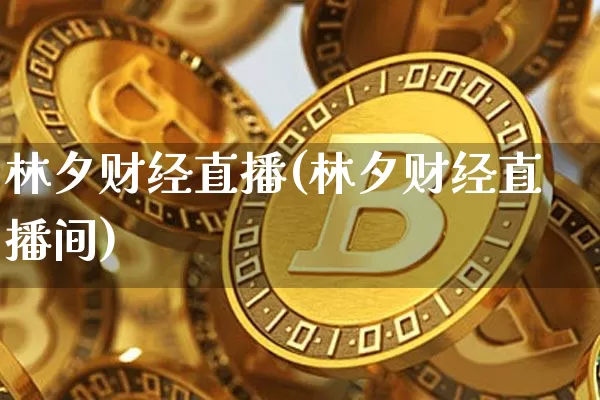 林夕财经直播(林夕财经直播间)_https://www.huakunhengjia.com_财经资讯_第1张