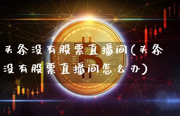 头条没有股票直播间(头条没有股票直播间怎么办)_https://www.huakunhengjia.com_期货资讯_第1张