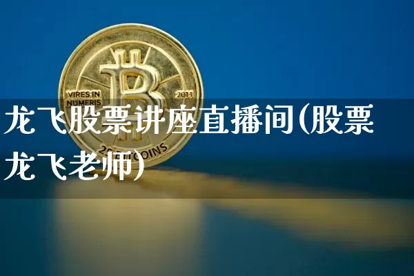 龙飞股票讲座直播间(股票龙飞老师)_https://www.huakunhengjia.com_期货资讯_第1张
