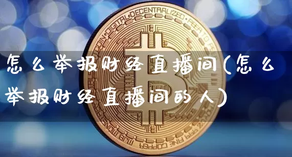 怎么举报财经直播间(怎么举报财经直播间的人)_https://www.huakunhengjia.com_财经资讯_第1张