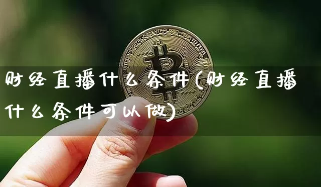 财经直播什么条件(财经直播什么条件可以做)_https://www.huakunhengjia.com_金融资讯_第1张