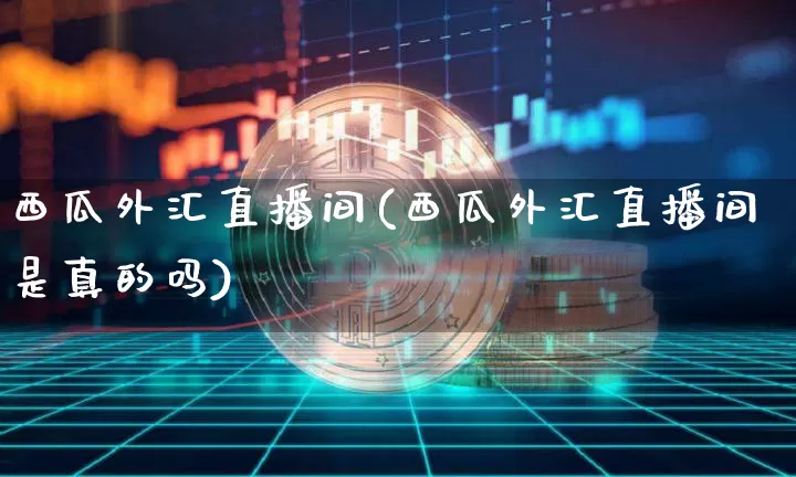 西瓜外汇直播间(西瓜外汇直播间是真的吗)_https://www.huakunhengjia.com_财经资讯_第1张