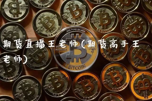 期货直播王老师(期货高手王老师)_https://www.huakunhengjia.com_金融资讯_第1张