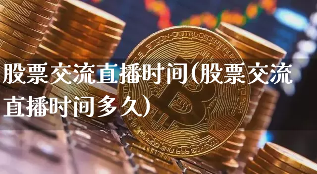 股票交流直播时间(股票交流直播时间多久)_https://www.huakunhengjia.com_金融资讯_第1张