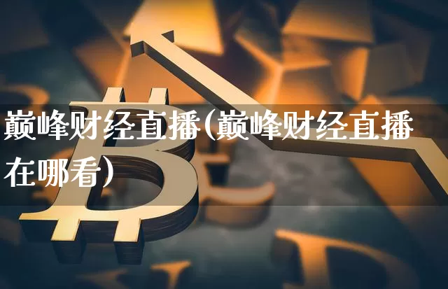 巅峰财经直播(巅峰财经直播在哪看)_https://www.huakunhengjia.com_财经资讯_第1张