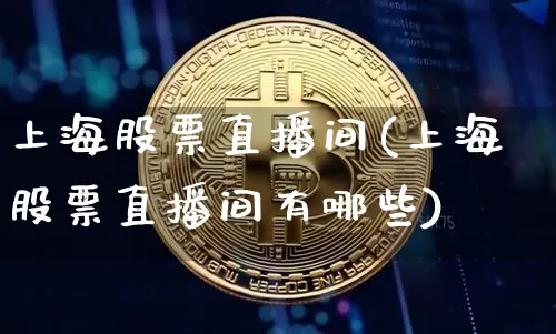 上海股票直播间(上海股票直播间有哪些)_https://www.huakunhengjia.com_财经资讯_第1张