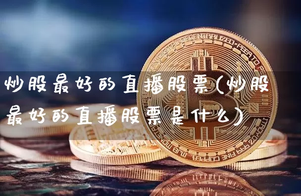 炒股最好的直播股票(炒股最好的直播股票是什么)_https://www.huakunhengjia.com_期货资讯_第1张