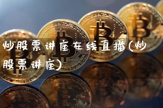 炒股票讲座在线直播(炒股票讲座)_https://www.huakunhengjia.com_股票资讯_第1张
