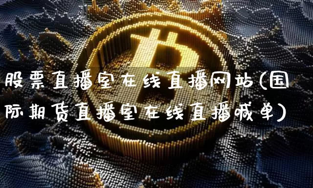 股票直播室在线直播网站(国际期货直播室在线直播喊单)_https://www.huakunhengjia.com_期货资讯_第1张
