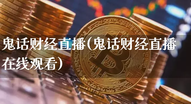 鬼话财经直播(鬼话财经直播在线观看)_https://www.huakunhengjia.com_财经资讯_第1张