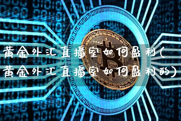 黄金外汇直播室如何盈利(黄金外汇直播室如何盈利的)_https://www.huakunhengjia.com_财经资讯_第1张