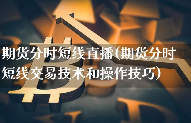 期货分时短线直播(期货分时短线交易技术和操作技巧)_https://www.huakunhengjia.com_财经资讯_第1张