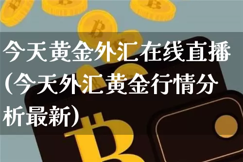 今天黄金外汇在线直播(今天外汇黄金行情分析最新)_https://www.huakunhengjia.com_财经资讯_第1张