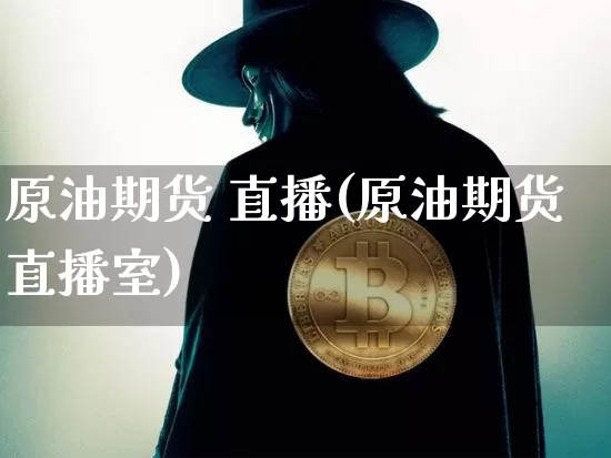 原油期货 直播(原油期货直播室)_https://www.huakunhengjia.com_股票资讯_第1张