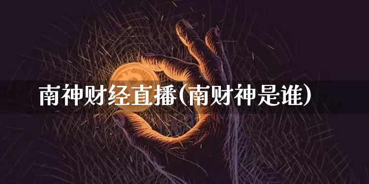 南神财经直播(南财神是谁)_https://www.huakunhengjia.com_股票资讯_第1张