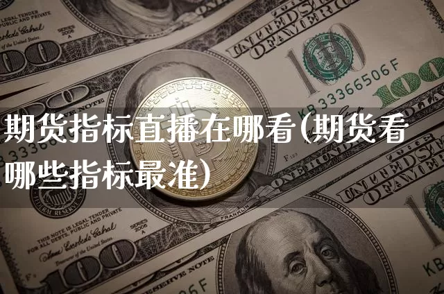 期货指标直播在哪看(期货看哪些指标最准)_https://www.huakunhengjia.com_期货资讯_第1张