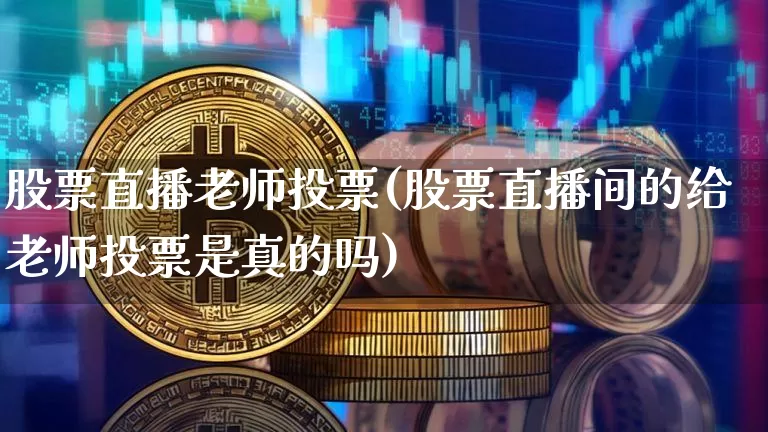 股票直播老师投票(股票直播间的给老师投票是真的吗)_https://www.huakunhengjia.com_期货资讯_第1张