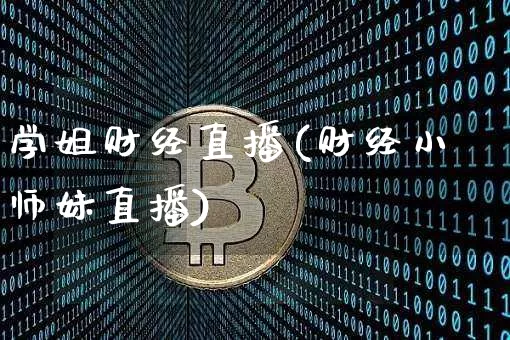 学姐财经直播(财经小师妹直播)_https://www.huakunhengjia.com_股票资讯_第1张