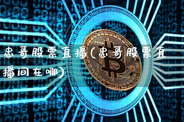 忠哥股票直播(忠哥股票直播间在哪)_https://www.huakunhengjia.com_金融资讯_第1张
