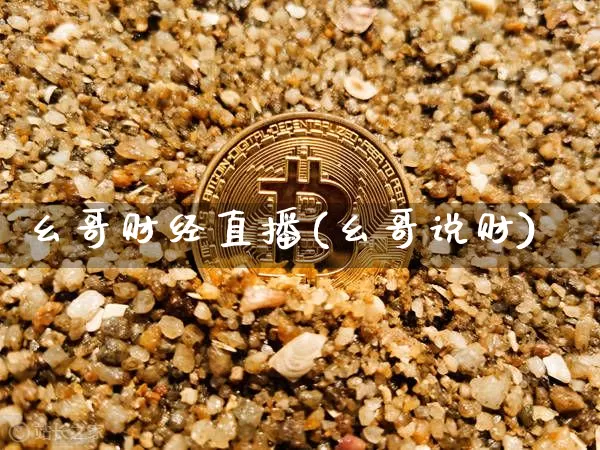 幺哥财经直播(幺哥说财)_https://www.huakunhengjia.com_期货资讯_第1张