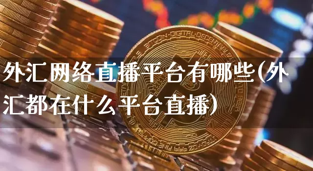 外汇网络直播平台有哪些(外汇都在什么平台直播)_https://www.huakunhengjia.com_股票资讯_第1张