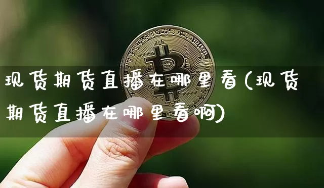 现货期货直播在哪里看(现货期货直播在哪里看啊)_https://www.huakunhengjia.com_期货资讯_第1张