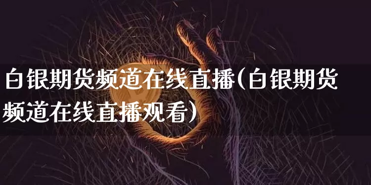 白银期货频道在线直播(白银期货频道在线直播观看)_https://www.huakunhengjia.com_期货资讯_第1张